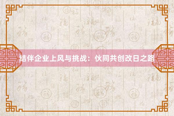 结伴企业上风与挑战：伙同共创改日之路