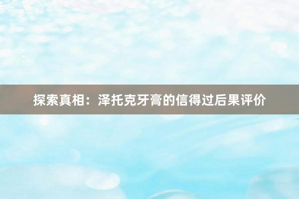 探索真相：泽托克牙膏的信得过后果评价