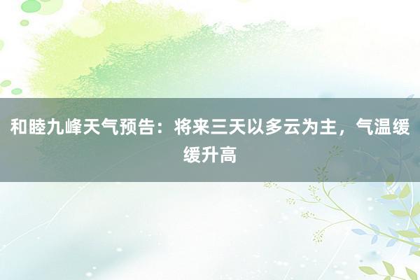 和睦九峰天气预告：将来三天以多云为主，气温缓缓升高